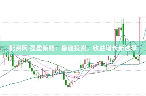配资网 盈盈策略：稳健投资，收益增长新选择