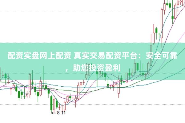 配资实盘网上配资 真实交易配资平台：安全可靠，助您投资盈利