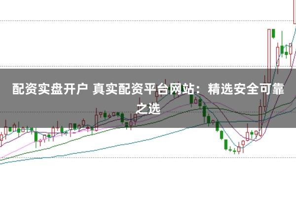 配资实盘开户 真实配资平台网站：精选安全可靠之选
