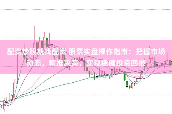 配资炒股就找配资 股票实盘操作指南：把握市场动态，精准决策，实现稳健投资回报