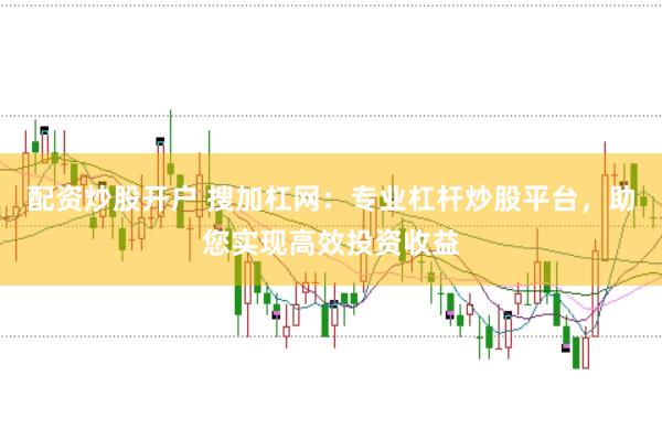 配资炒股开户 搜加杠网：专业杠杆炒股平台，助您实现高效投资收益