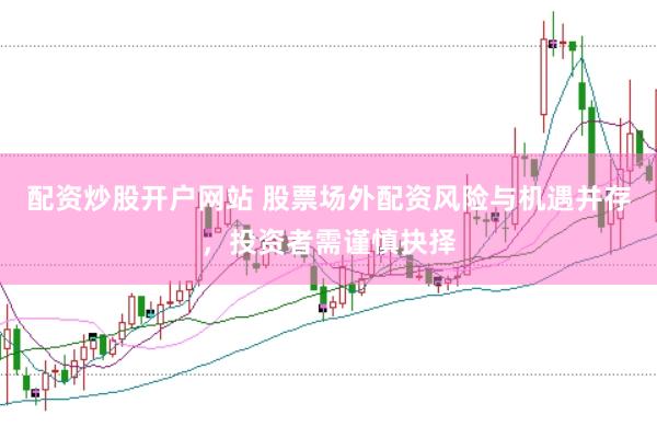 配资炒股开户网站 股票场外配资风险与机遇并存，投资者需谨慎抉择