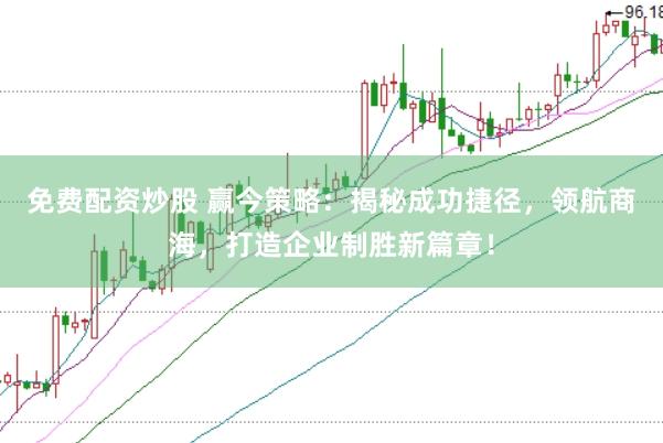 免费配资炒股 赢今策略：揭秘成功捷径，领航商海，打造企业制胜新篇章！