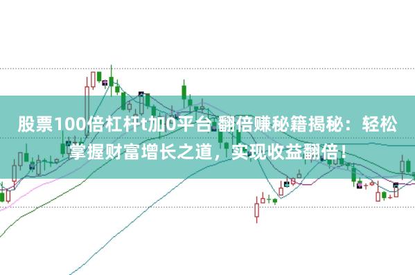 股票100倍杠杆t加0平台 翻倍赚秘籍揭秘：轻松掌握财富增长之道，实现收益翻倍！