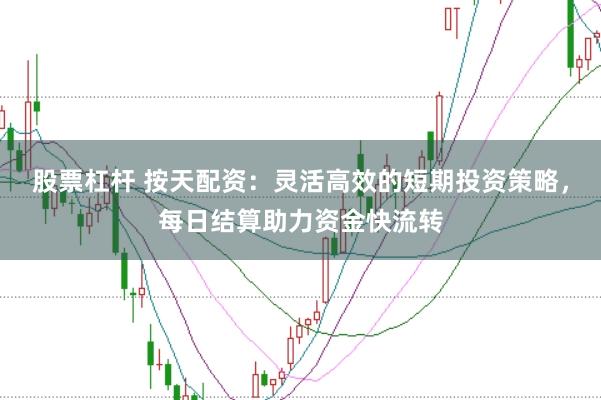 股票杠杆 按天配资：灵活高效的短期投资策略，每日结算助力资金快流转