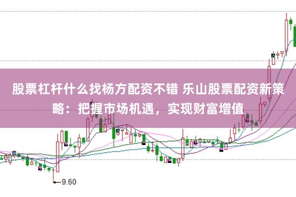 股票杠杆什么找杨方配资不错 乐山股票配资新策略：把握市场机遇，实现财富增值