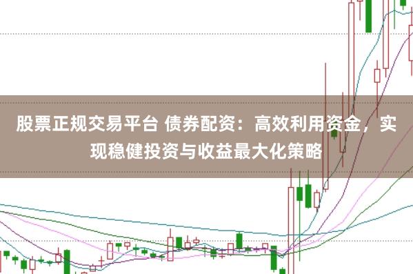 股票正规交易平台 债券配资：高效利用资金，实现稳健投资与收益最大化策略