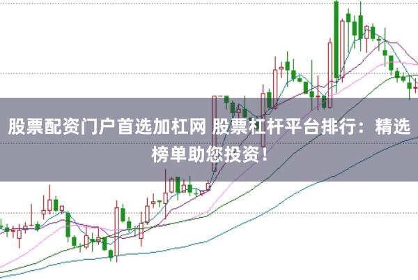 股票配资门户首选加杠网 股票杠杆平台排行：精选榜单助您投资！