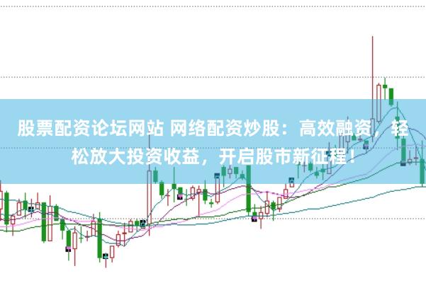 股票配资论坛网站 网络配资炒股：高效融资，轻松放大投资收益，开启股市新征程！