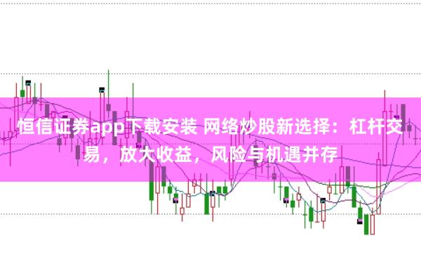 恒信证券app下载安装 网络炒股新选择：杠杆交易，放大收益，风险与机遇并存