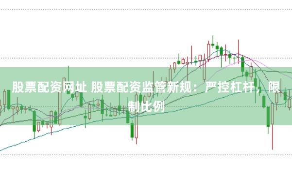 股票配资网址 股票配资监管新规：严控杠杆，限制比例