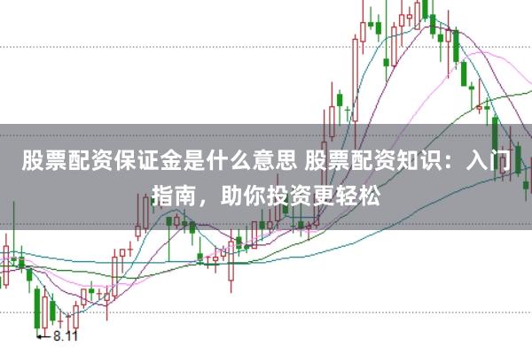 股票配资保证金是什么意思 股票配资知识：入门指南，助你投资更轻松