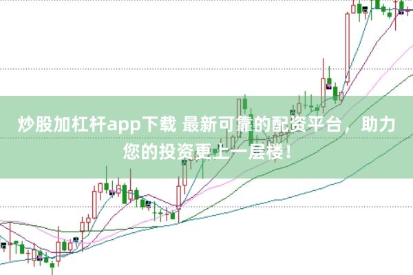 炒股加杠杆app下载 最新可靠的配资平台，助力您的投资更上一层楼！