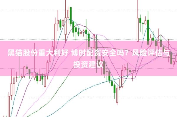 黑猫股份重大利好 博时配资安全吗？风险评估与投资建议