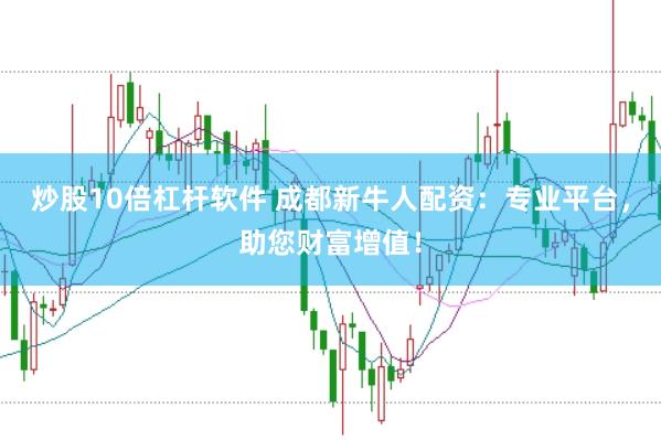 炒股10倍杠杆软件 成都新牛人配资：专业平台，助您财富增值！