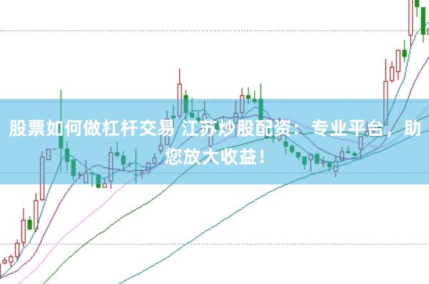 股票如何做杠杆交易 江苏炒股配资：专业平台，助您放大收益！