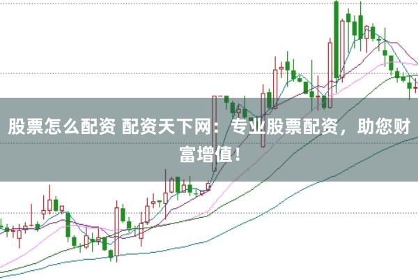 股票怎么配资 配资天下网：专业股票配资，助您财富增值！