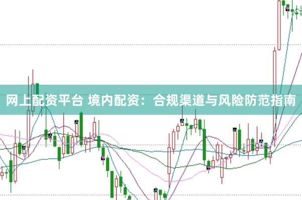 网上配资平台 境内配资：合规渠道与风险防范指南