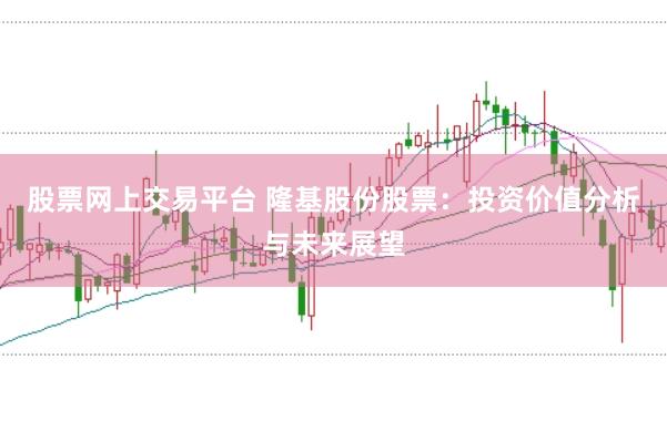 股票网上交易平台 隆基股份股票：投资价值分析与未来展望