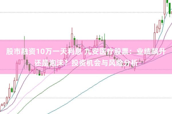 股市融资10万一天利息 九安医疗股票：业绩飙升还是泡沫？投资机会与风险分析