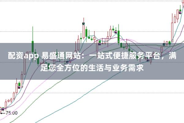 配资app 易盛通网站：一站式便捷服务平台，满足您全方位的生活与业务需求