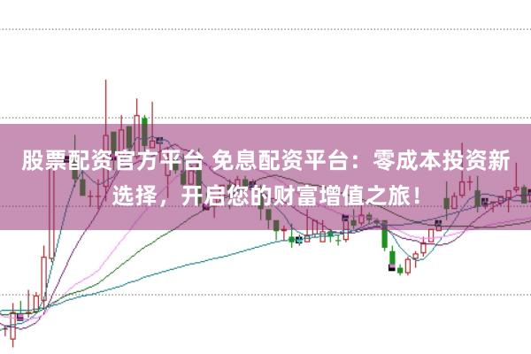 股票配资官方平台 免息配资平台：零成本投资新选择，开启您的财富增值之旅！