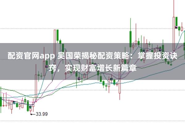 配资官网app 吴国荣揭秘配资策略：掌握投资诀窍，实现财富增长新篇章