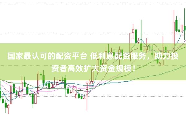 国家最认可的配资平台 低利息配资服务，助力投资者高效扩大资金规模！