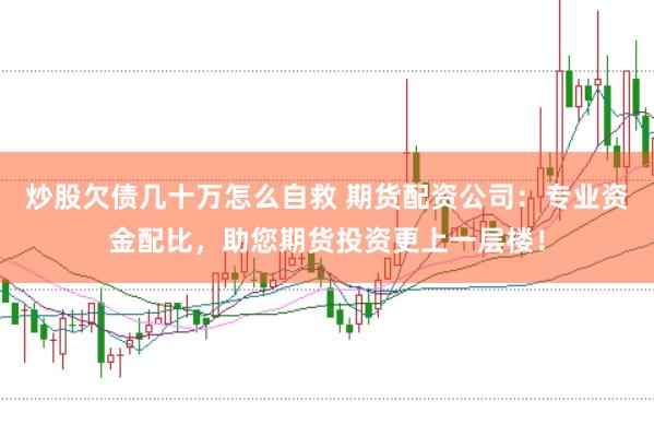炒股欠债几十万怎么自救 期货配资公司：专业资金配比，助您期货投资更上一层楼！
