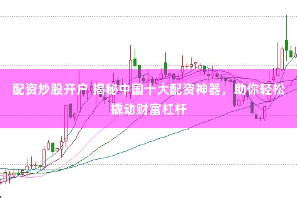 配资炒股开户 揭秘中国十大配资神器，助你轻松撬动财富杠杆