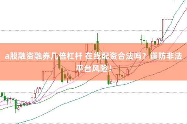 a股融资融券几倍杠杆 在线配资合法吗？谨防非法平台风险！