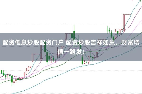 配资低息炒股配资门户 配资炒股吉祥如意，财富增值一路发！