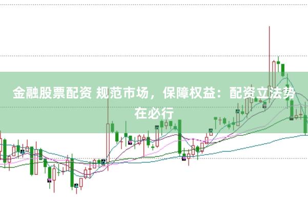 金融股票配资 规范市场，保障权益：配资立法势在必行