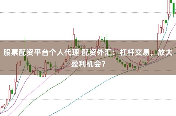 股票配资平台个人代理 配资外汇：杠杆交易，放大盈利机会？