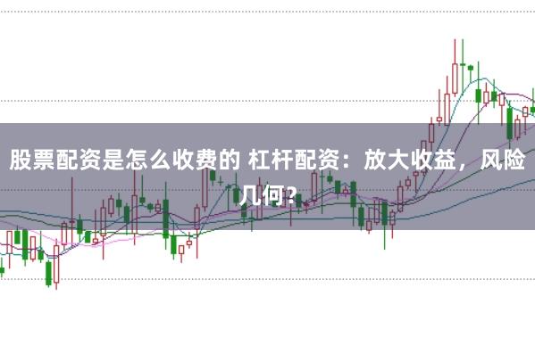 股票配资是怎么收费的 杠杆配资：放大收益，风险几何？