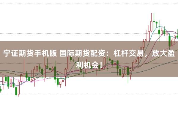 宁证期货手机版 国际期货配资：杠杆交易，放大盈利机会！