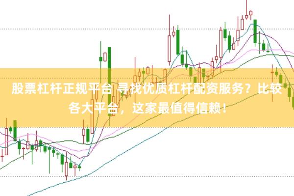 股票杠杆正规平台 寻找优质杠杆配资服务？比较各大平台，这家最值得信赖！