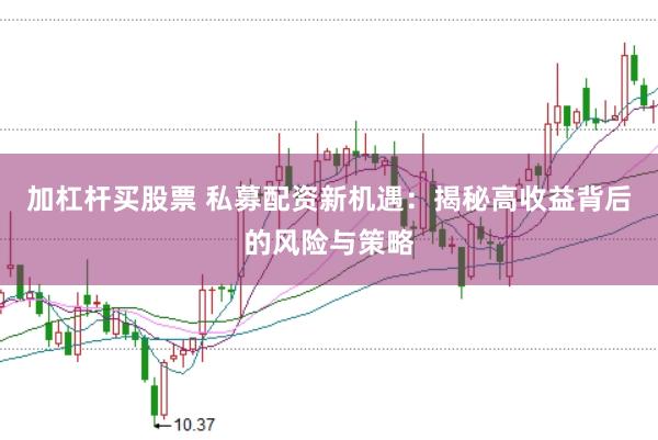 加杠杆买股票 私募配资新机遇：揭秘高收益背后的风险与策略
