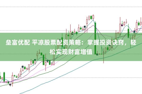 垒富优配 平凉股票配资策略：掌握投资诀窍，轻松实现财富增值