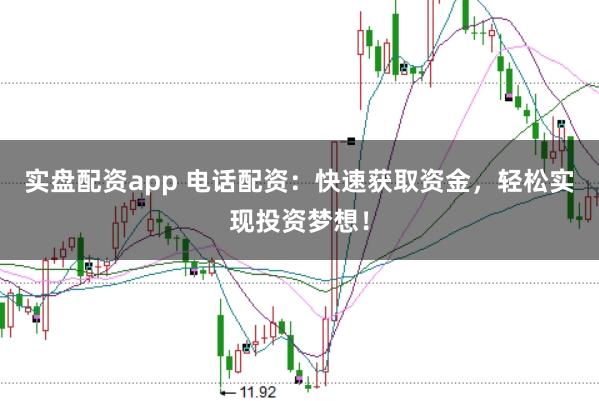 实盘配资app 电话配资：快速获取资金，轻松实现投资梦想！