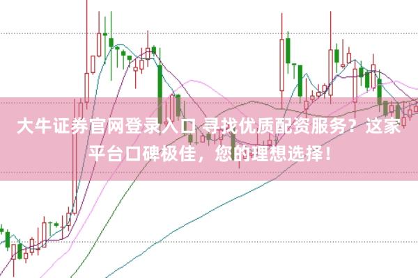 大牛证券官网登录入口 寻找优质配资服务？这家平台口碑极佳，您的理想选择！