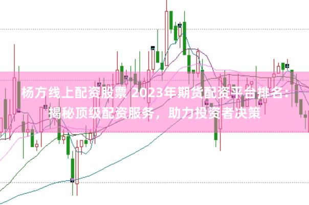 杨方线上配资股票 2023年期货配资平台排名：揭秘顶级配资服务，助力投资者决策