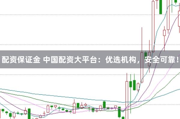 配资保证金 中国配资大平台：优选机构，安全可靠！
