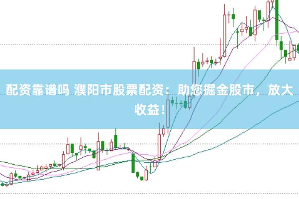 配资靠谱吗 濮阳市股票配资：助您掘金股市，放大收益！