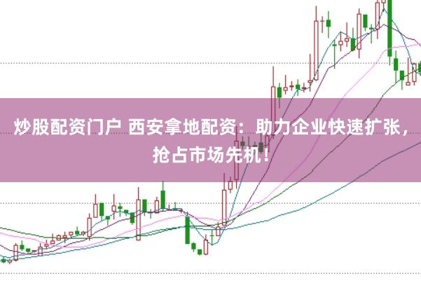 炒股配资门户 西安拿地配资：助力企业快速扩张，抢占市场先机！