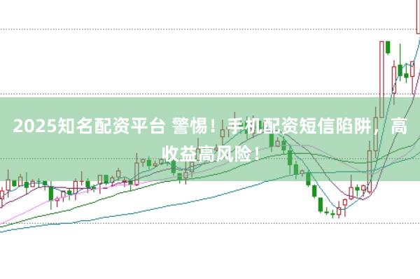 2025知名配资平台 警惕！手机配资短信陷阱，高收益高风险！