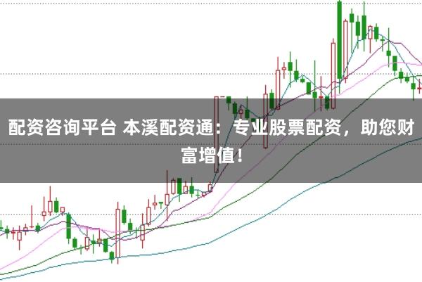 配资咨询平台 本溪配资通：专业股票配资，助您财富增值！