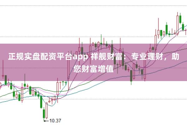 正规实盘配资平台app 祥舰财富：专业理财，助您财富增值