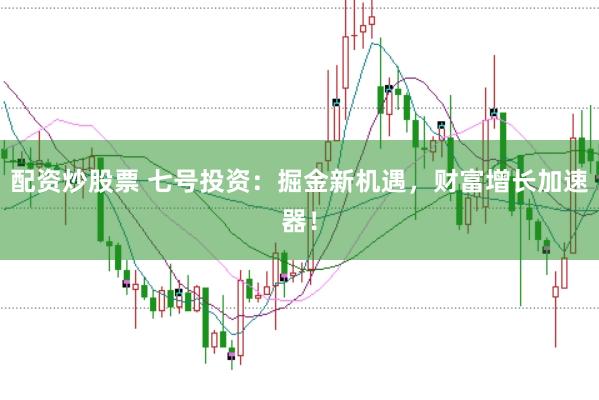 配资炒股票 七号投资：掘金新机遇，财富增长加速器！