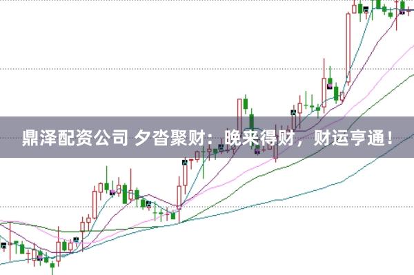 鼎泽配资公司 夕沓聚财：晚来得财，财运亨通！